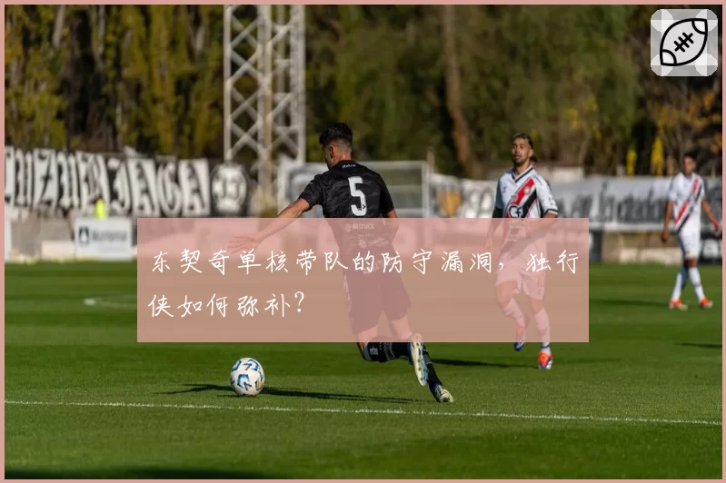 东契奇单核带队的防守漏洞，独行侠如何弥补？