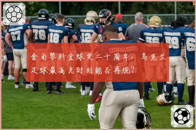 舍甫琴科金球奖二十周年,乌克兰足球最高光时刻能否再现?
