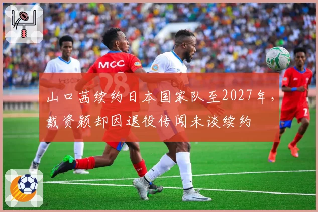 山口茜续约日本国家队至2027年，戴资颖却因退役传闻未谈续约