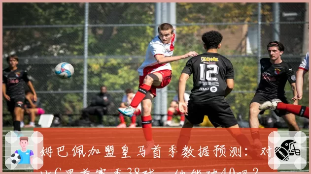 姆巴佩加盟皇马首季数据预测:对比C罗首赛季38球,他能破40吗?