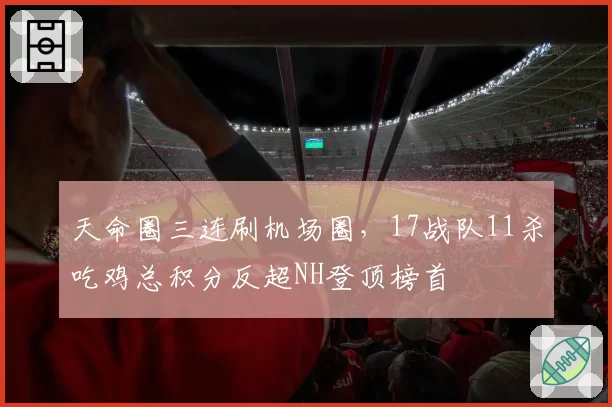 天命圈三连刷机场圈,17战队11杀吃鸡总积分反超NH登顶榜首