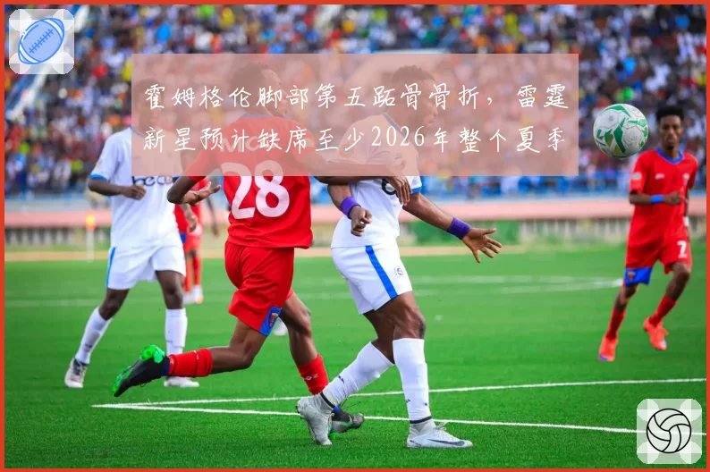 霍姆格伦脚部第五跖骨骨折,雷霆新星预计缺席至少2026年整个夏季