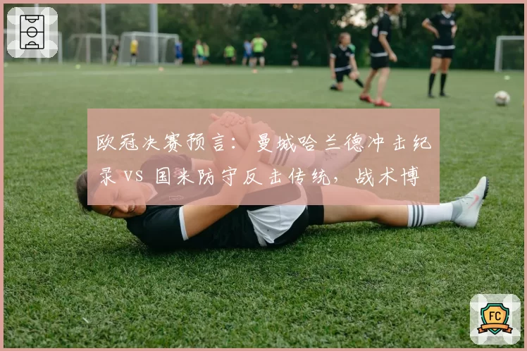 欧冠决赛预言：曼城哈兰德冲击纪录 vs 国米防守反击传统，战术博弈定乾坤