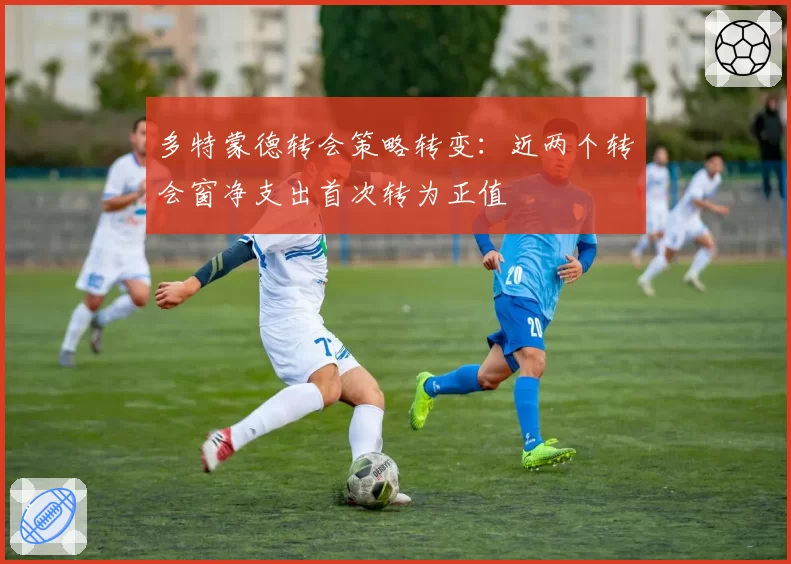 多特蒙德转会策略转变：近两个转会窗净支出首次转为正值