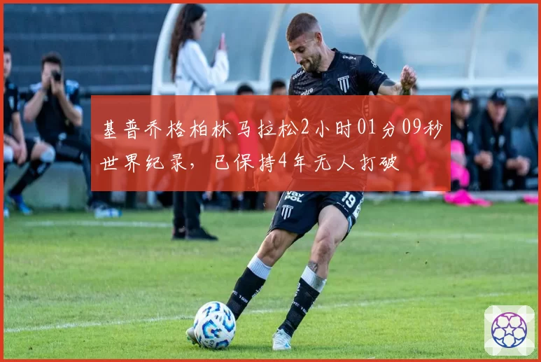 基普乔格柏林马拉松2小时01分09秒世界纪录，已保持4年无人打破