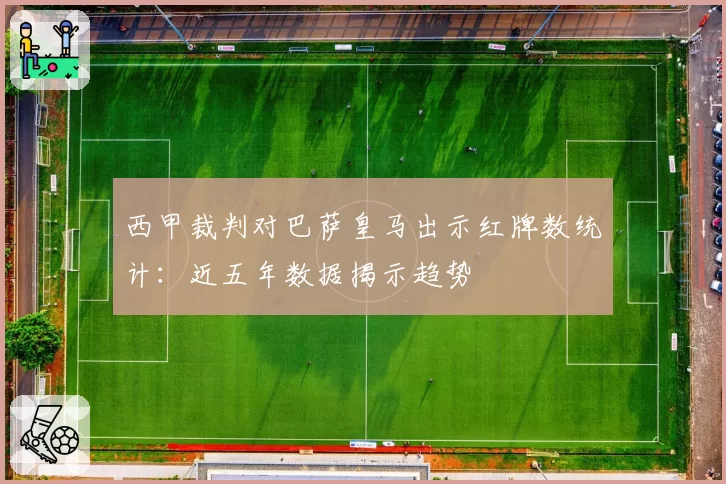西甲裁判对巴萨皇马出示红牌数统计：近五年数据揭示趋势