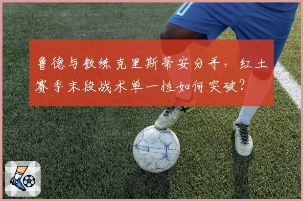 鲁德与教练克里斯蒂安分手,红土赛季末段战术单一性如何突破?