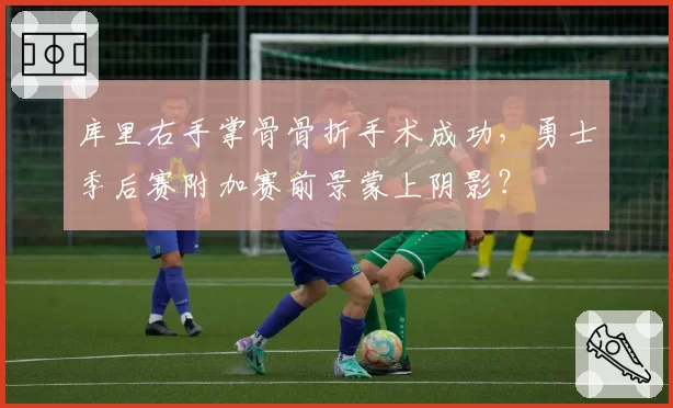 库里右手掌骨骨折手术成功，勇士季后赛附加赛前景蒙上阴影？
