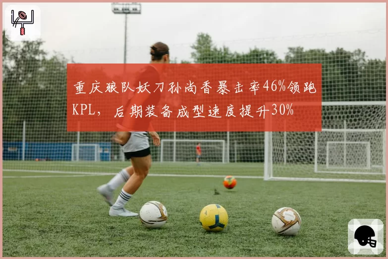 重庆狼队妖刀孙尚香暴击率46%领跑KPL，后期装备成型速度提升30%