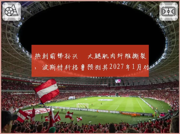 热刺前锋孙兴慜大腿肌肉纤维撕裂，波斯特科格鲁预测其2027年1月对阵阿森纳时复出
