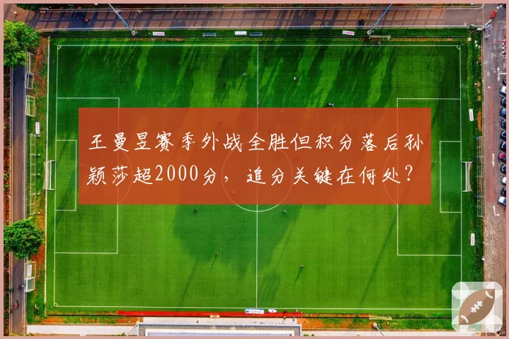 王曼昱赛季外战全胜但积分落后孙颖莎超2000分，追分关键在何处？