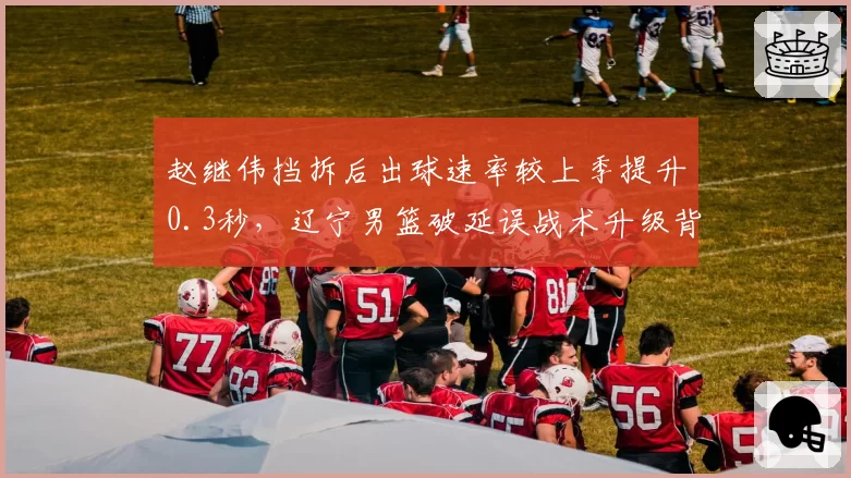赵继伟挡拆后出球速率较上季提升0.3秒，辽宁男篮破延误战术升级背后隐藏何种变化？