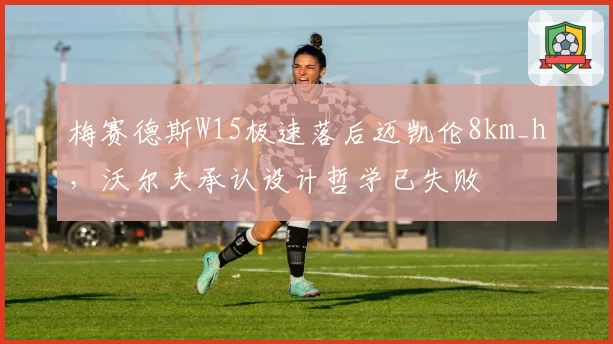 梅赛德斯W15极速落后迈凯伦8km_h,沃尔夫承认设计哲学已失败