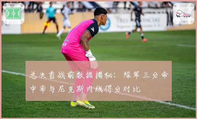 总决首战前数据揭秘：绿军三分命中率与尼克斯内线得分对比