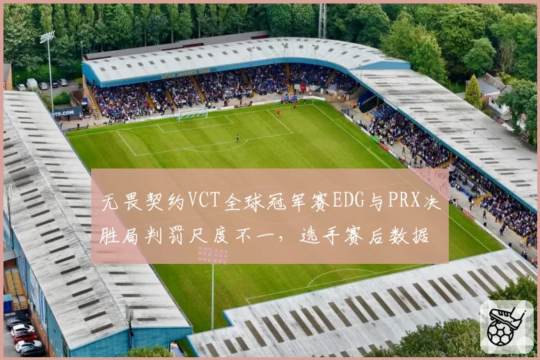 无畏契约VCT全球冠军赛EDG与PRX决胜局判罚尺度不一，选手赛后数据对比显示裁判偏袒倾向