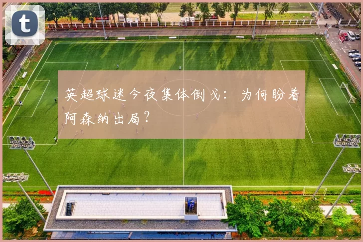 英超球迷今夜集体倒戈：为何盼着阿森纳出局？