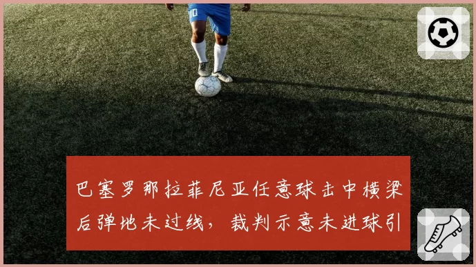 巴塞罗那拉菲尼亚任意球击中横梁后弹地未过线，裁判示意未进球引发争议