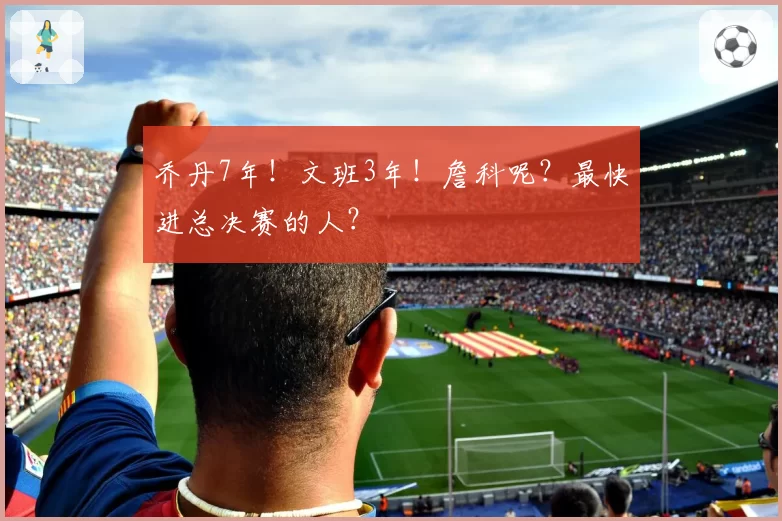 乔丹7年!文班3年!詹科呢?最快进总决赛的人?