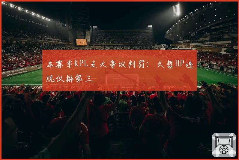 本赛季KPL五大争议判罚：久哲BP违规仅排第三