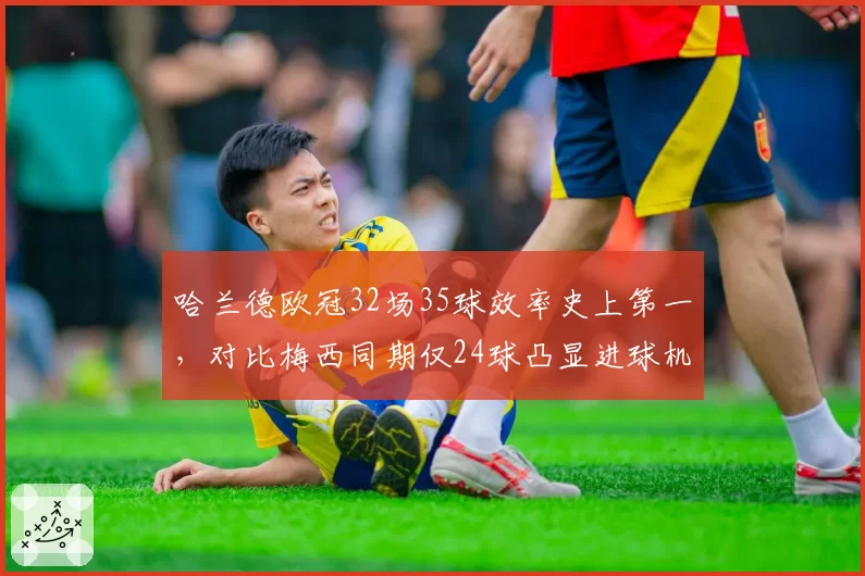 哈兰德欧冠32场35球效率史上第一，对比梅西同期仅24球凸显进球机器