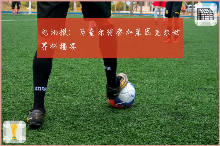 电讯报:马奎尔将参加莱因克尔世界杯播客